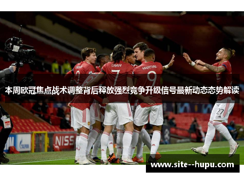 本周欧冠焦点战术调整背后释放强烈竞争升级信号最新动态态势解读