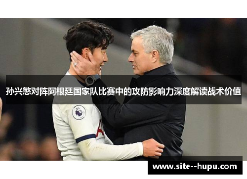 孙兴慜对阵阿根廷国家队比赛中的攻防影响力深度解读战术价值 孙兴慜对阵阿根廷国家队比赛中的攻防影响力深度解读战术价值