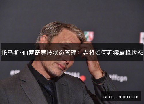 托马斯·伯蒂奇竞技状态管理:老将如何延续巅峰状态 托马斯·伯蒂奇竞技状态管理:老将如何延续巅峰状态