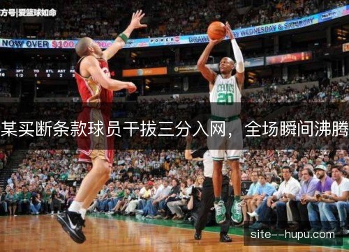 某买断条款球员干拔三分入网,全场瞬间沸腾 某买断条款球员干拔三分入网,全场瞬间沸腾