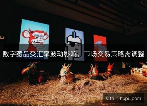 数字藏品受汇率波动影响,市场交易策略需调整 数字藏品受汇率波动影响,市场交易策略需调整